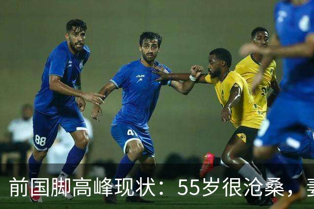 前国脚高峰现状：55岁很沧桑，妻子也是运动员，儿子和继父更亲近