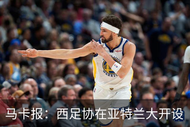 马卡报：西足协在亚特兰大开设“西班牙之家”，展示球队历史荣誉