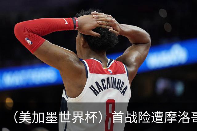 （美加墨世界杯）首战险遭摩洛哥“绝杀” “五星巴西”显颓势？